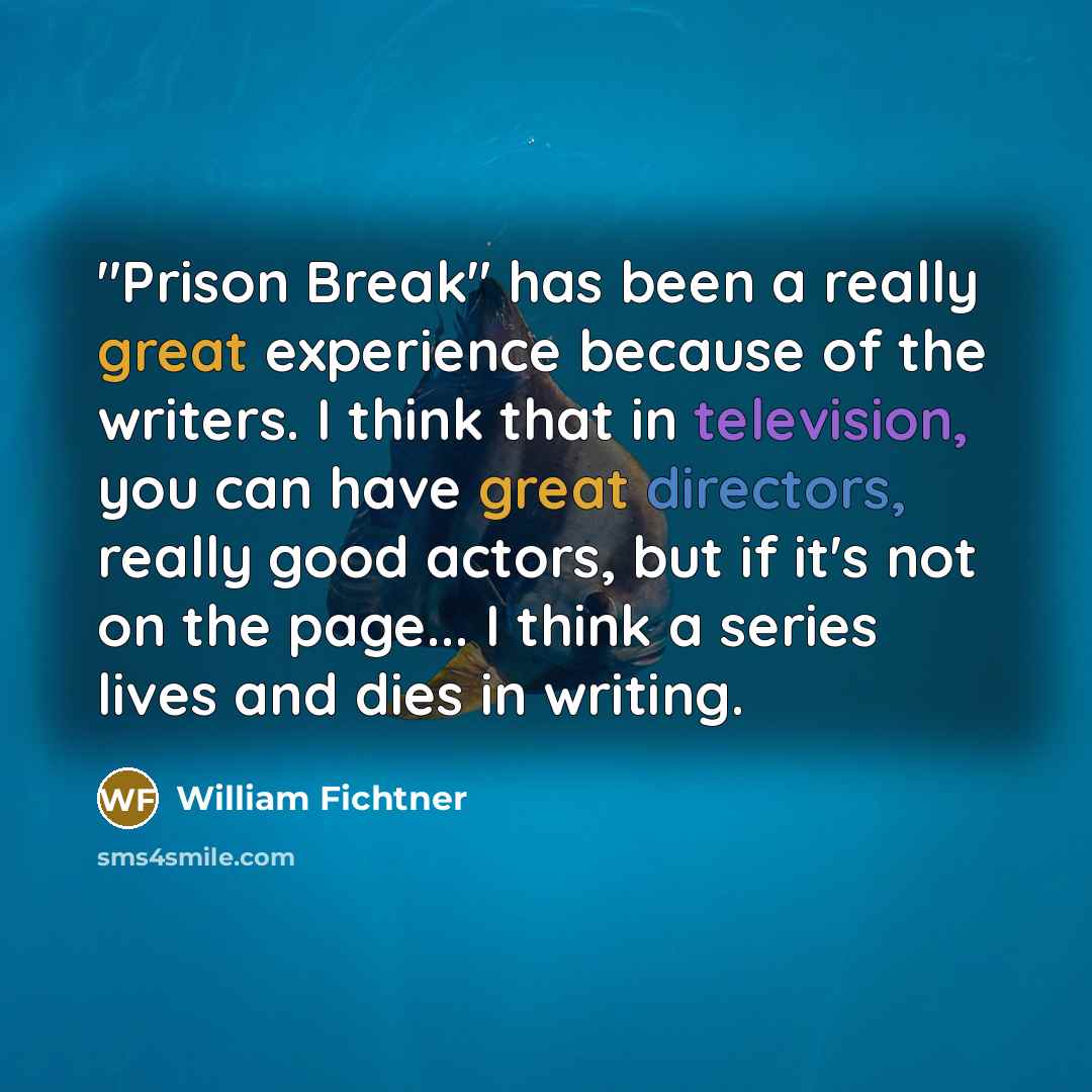 “"Prison Break" has been a really great experience because of the writers. I think that in television, you can have great directors, really good actors, but if it's not on the page... I think a series lives and dies in writing.” quote by William Fichtner