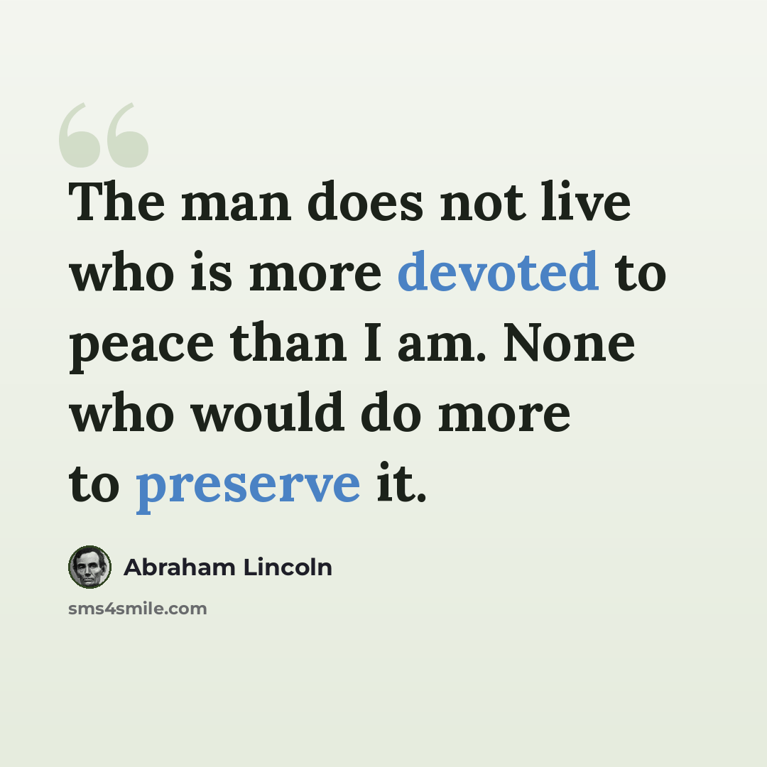 “The man does not live who is more devoted to peace than I am. None who would do more to preserve it.” quote by Abraham Lincoln