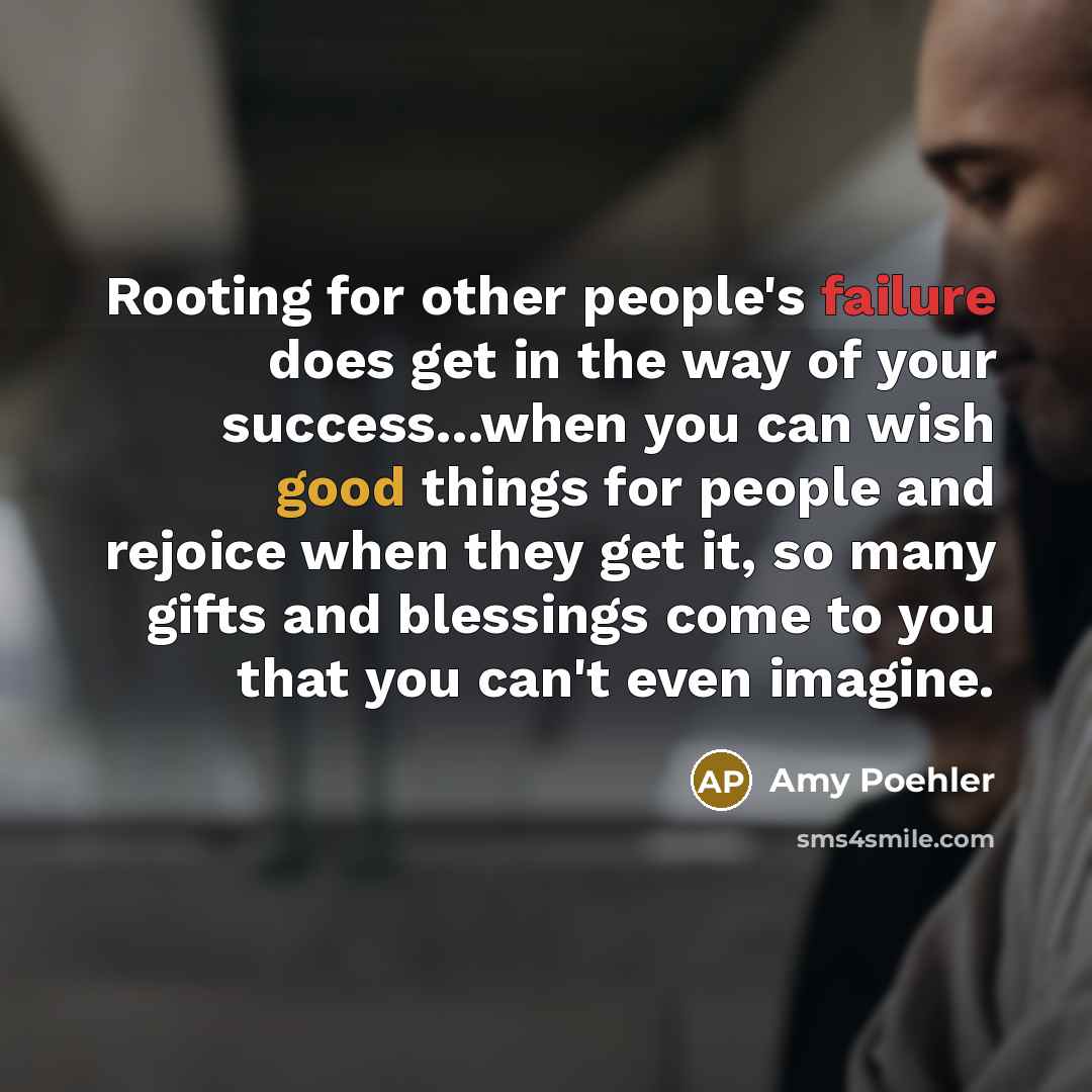 “Rooting for other people's failure does get in the way of your success...when you can wish good things for people and rejoice when they get it, so many gifts and blessings come to you that you can't even imagine.” quote by Amy Poehler