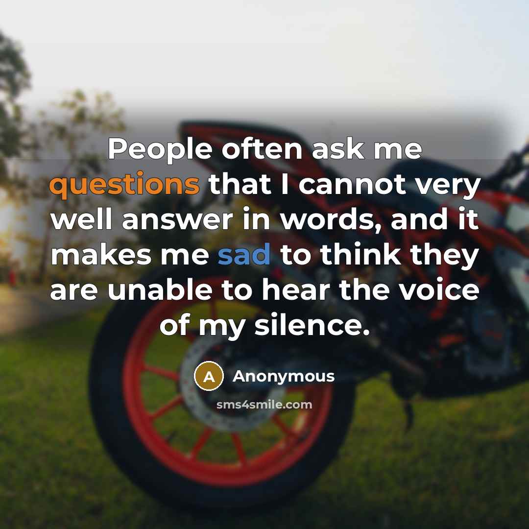 “People often ask me questions that I cannot very well answer in words, and it makes me sad to think they are unable to hear the voice of my silence.” quote by Anonymous