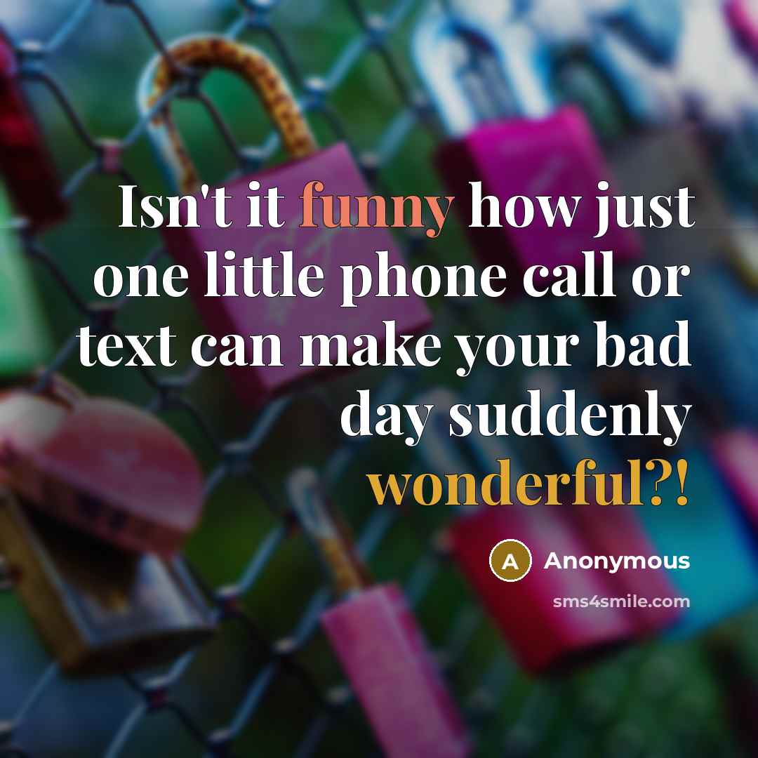 “Isn't it funny how just one little phone call or text can make your bad day suddenly wonderful?!” quote by Anonymous
