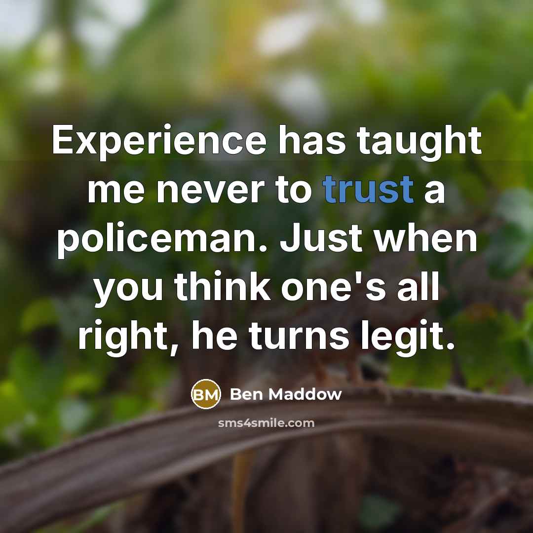 “Experience has taught me never to trust a policeman. Just when you think one's all right, he turns legit.” quote by Ben Maddow