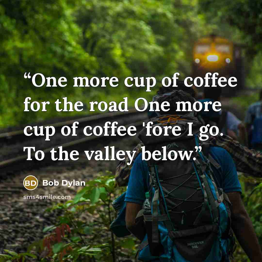 “One more cup of coffee for the road One more cup of coffee 'fore I go. To the valley below.” quote by Bob Dylan