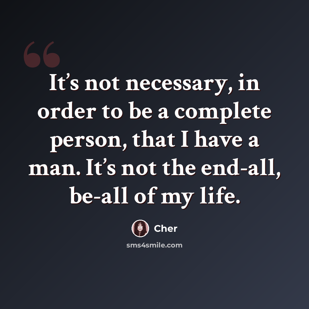 “It’s not necessary, in order to be a complete person, that I have a man. It’s not the end-all, be-all of my life.” quote by Cher