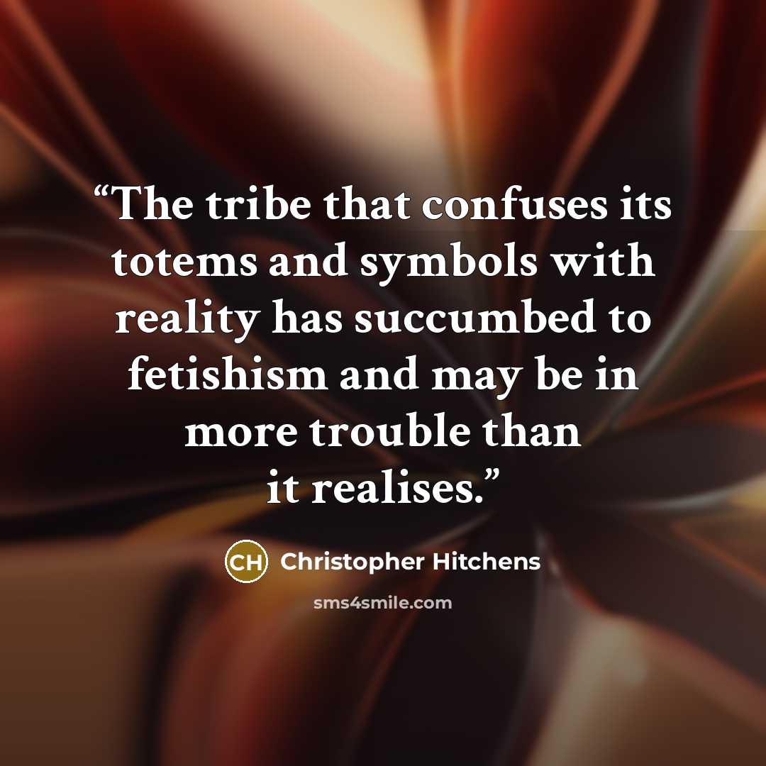 “The tribe that confuses its totems and symbols with reality has succumbed to fetishism and may be in more trouble than it realises.” quote by Christopher Hitchens