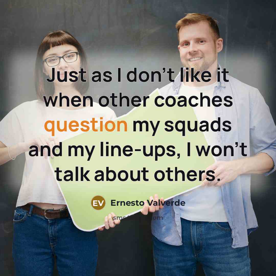 “Just as I don't like it when other coaches question my squads and my line-ups, I won't talk about others.” quote by Ernesto Valverde