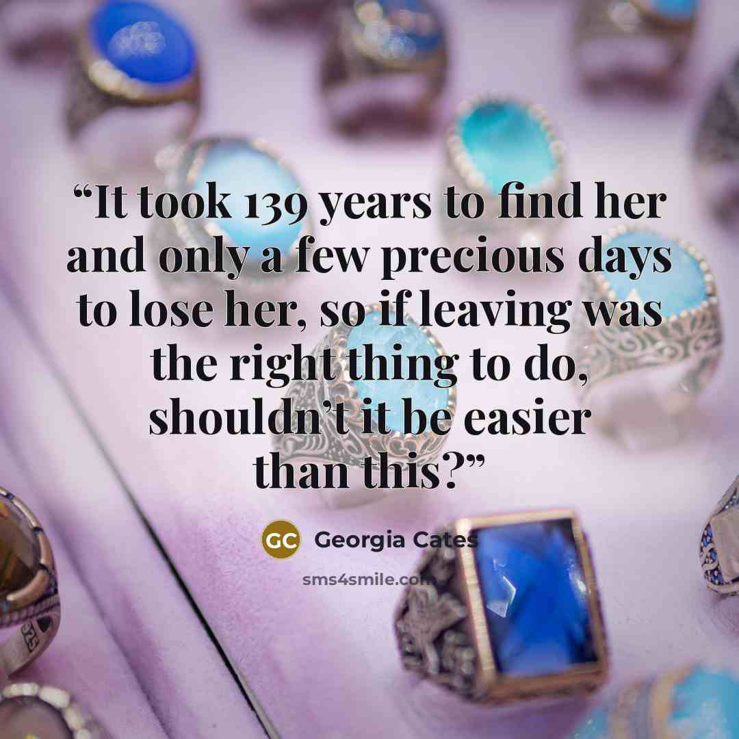 “It took 139 years to find her and only a few precious days to lose her, so if leaving was the right thing to do, shouldn’t it be easier than this?” quote by Georgia Cates