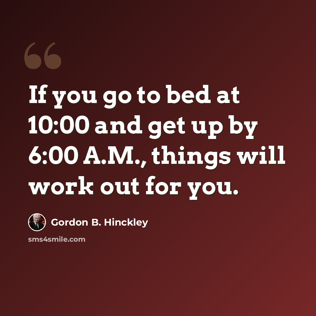 “If you go to bed at 10:00 and get up by 6:00 A.M., things will work out for you.” quote by Gordon B. Hinckley