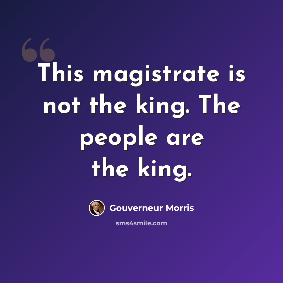 “This magistrate is not the king. The people are the king.” quote by Gouverneur Morris