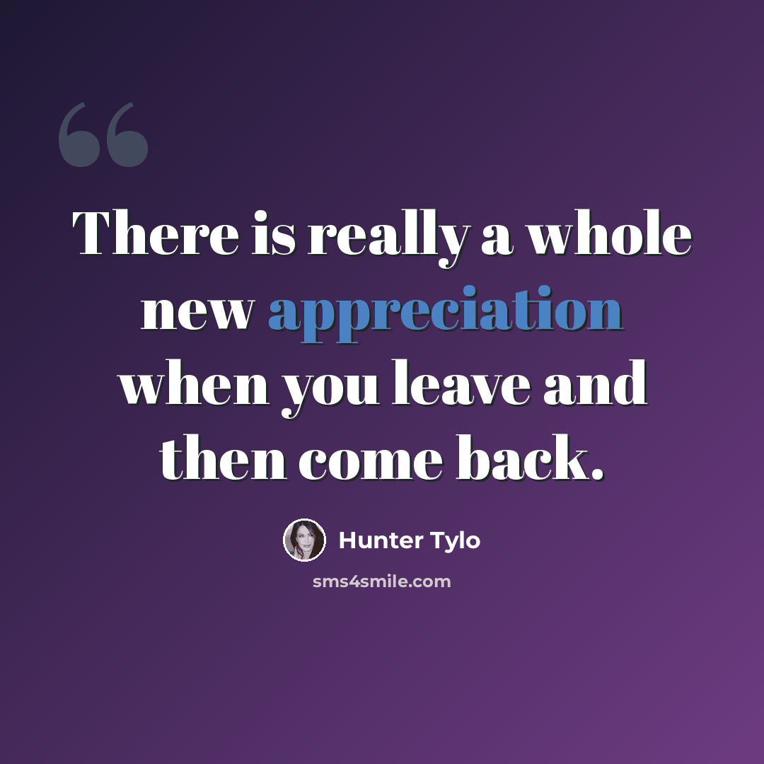 “There is really a whole new appreciation when you leave and then come back.” quote by Hunter Tylo