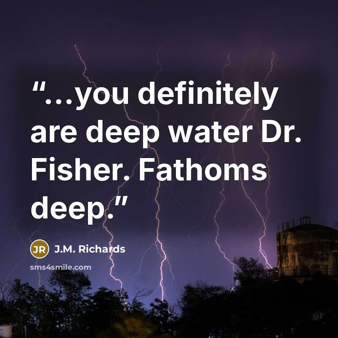 “...you definitely are deep water Dr. Fisher. Fathoms deep.” quote by J.M. Richards