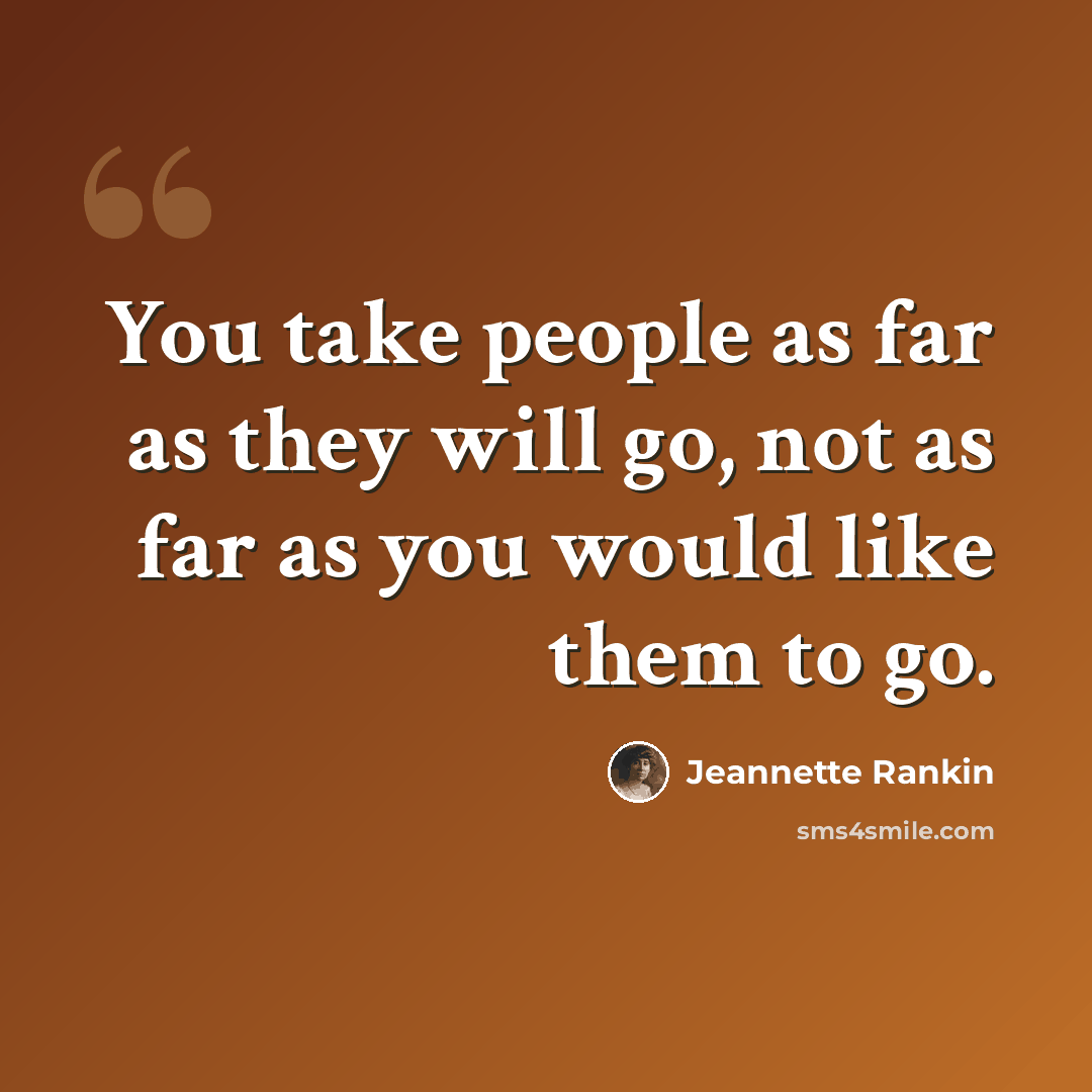 “You take people as far as they will go, not as far as you would like them to go.” quote by Jeannette Rankin