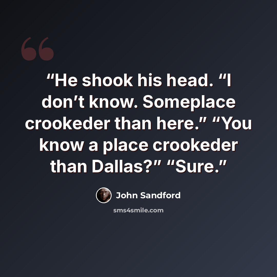 “He shook his head. “I don’t know. Someplace crookeder than here.” “You know a place crookeder than Dallas?” “Sure.” quote by John Sandford