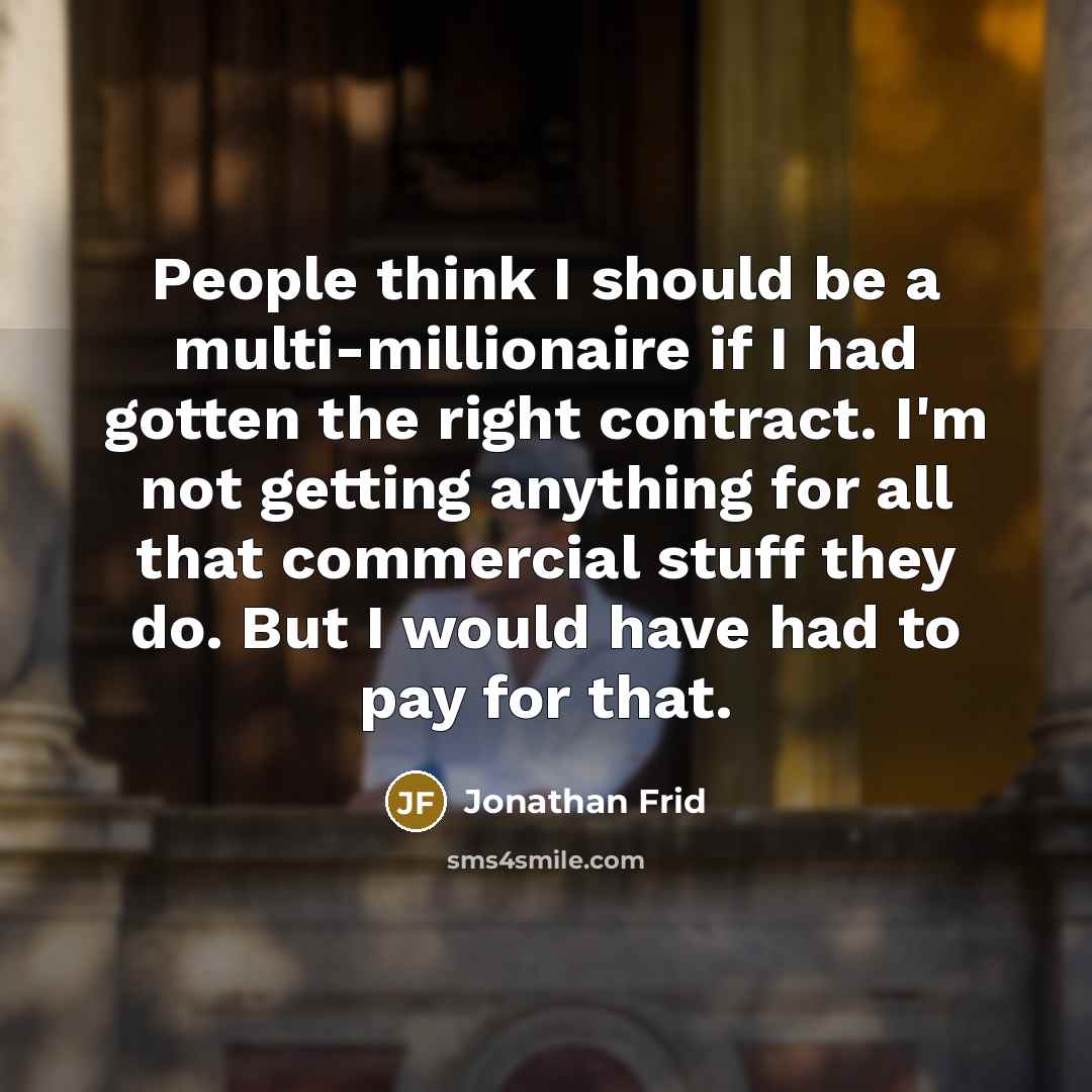 “People think I should be a multi-millionaire if I had gotten the right contract. I'm not getting anything for all that commercial stuff they do. But I would have had to pay for that.” quote by Jonathan Frid