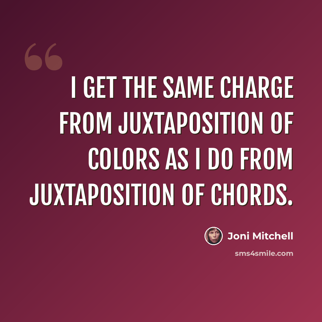 “I get the same charge from juxtaposition of colors as I do from juxtaposition of chords.” quote by Joni Mitchell