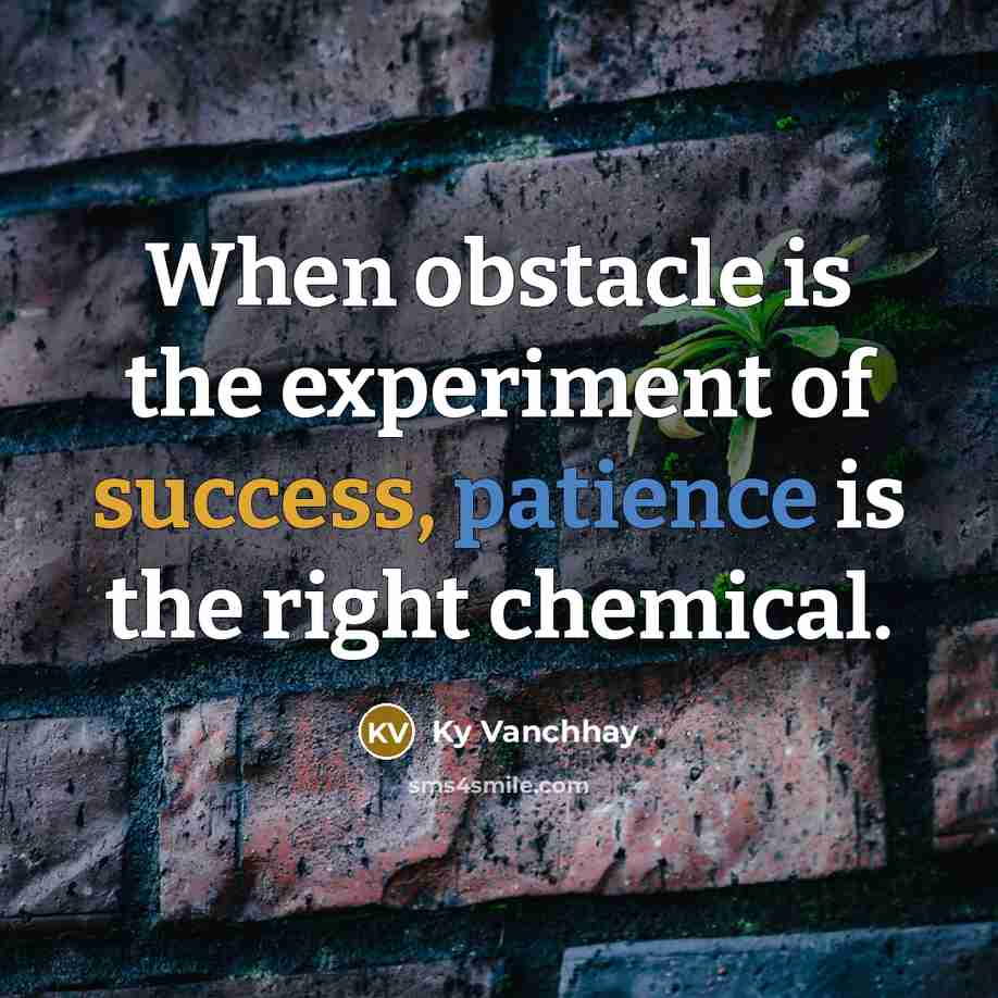 “When obstacle is the experiment of success, patience is the right chemical.” quote by Ky Vanchhay