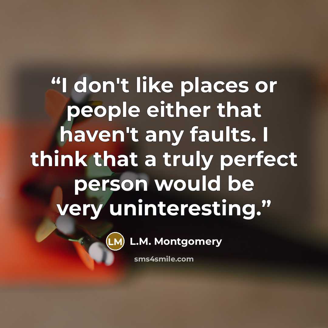 “I don't like places or people either that haven't any faults. I think that a truly perfect person would be very uninteresting.” quote by L.M. Montgomery
