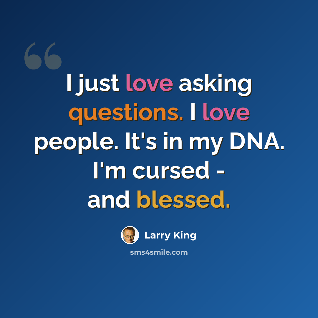 “I just love asking questions. I love people. It's in my DNA. I'm cursed - and blessed.” quote by Larry King