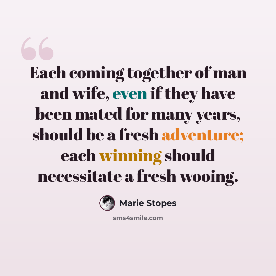 “Each coming together of man and wife, even if they have been mated for many years, should be a fresh adventure; each winning should necessitate a fresh wooing.” quote by Marie Stopes