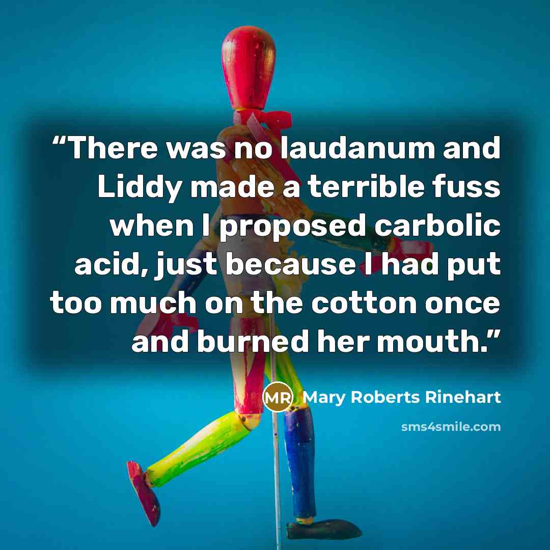 “There was no laudanum and Liddy made a terrible fuss when I proposed carbolic acid, just because I had put too much on the cotton once and burned her mouth.” quote by Mary Roberts Rinehart