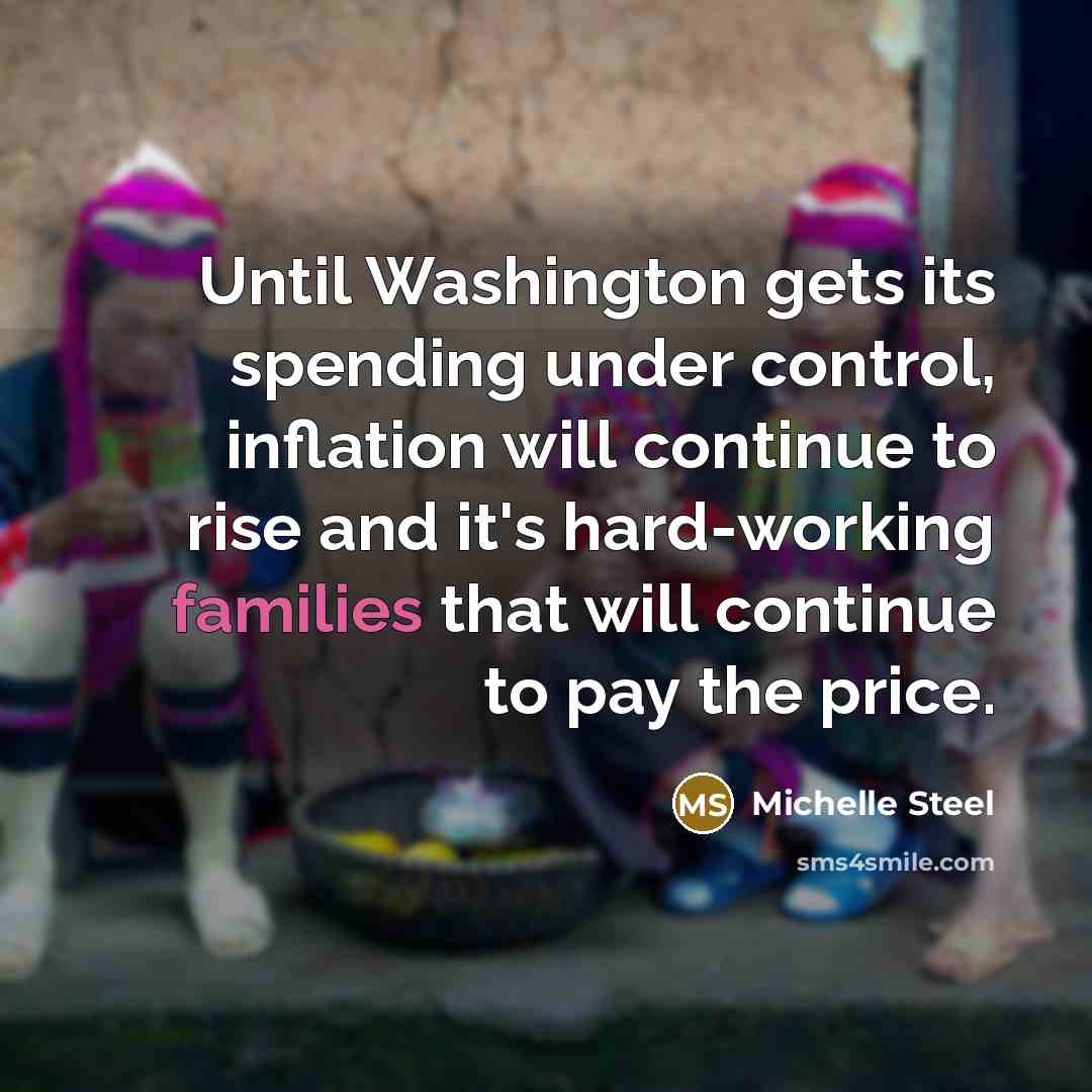 “Until Washington gets its spending under control, inflation will continue to rise and it's hard-working families that will continue to pay the price.” quote by Michelle Steel