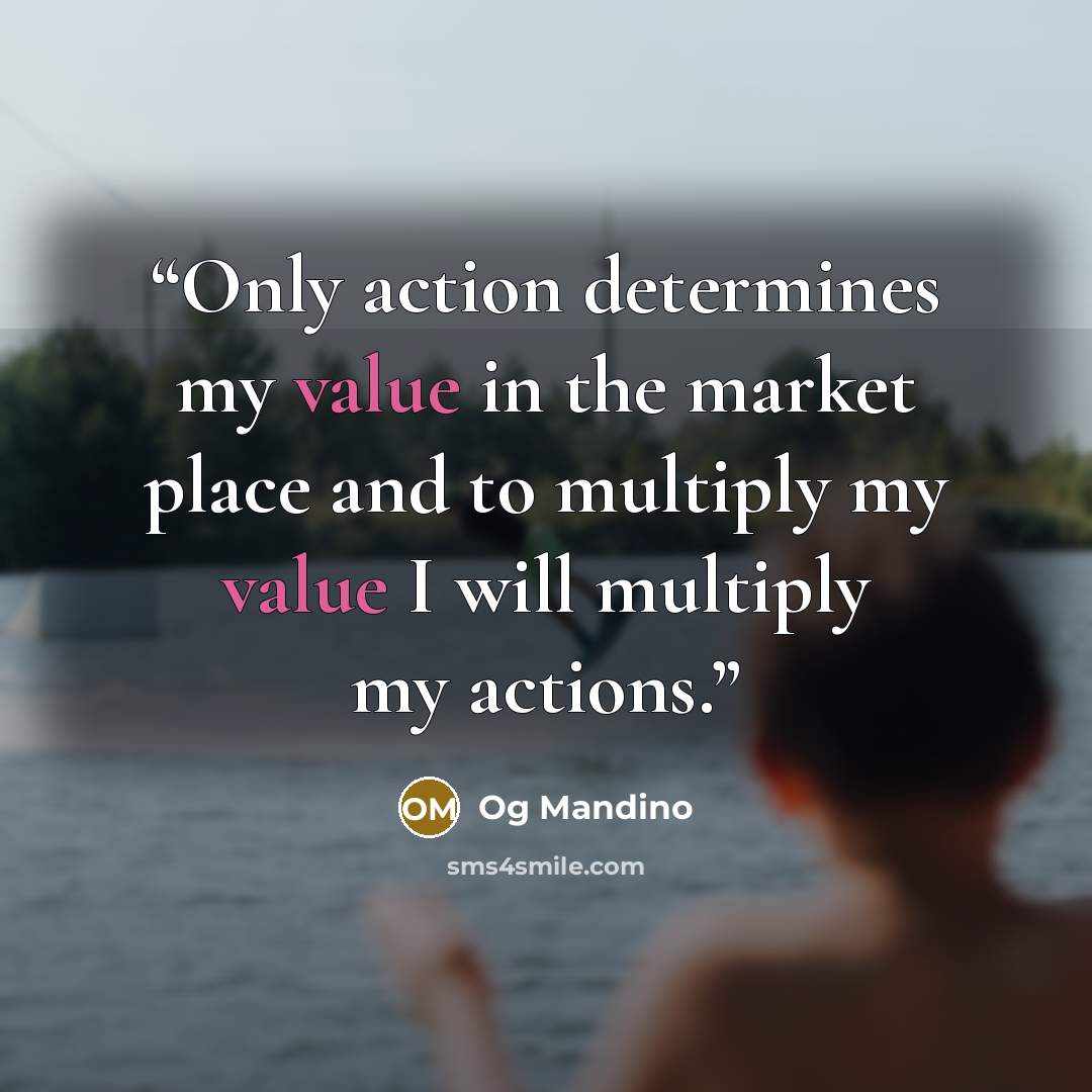 “Only action determines my value in the market place and to multiply my value I will multiply my actions.” quote by Og Mandino