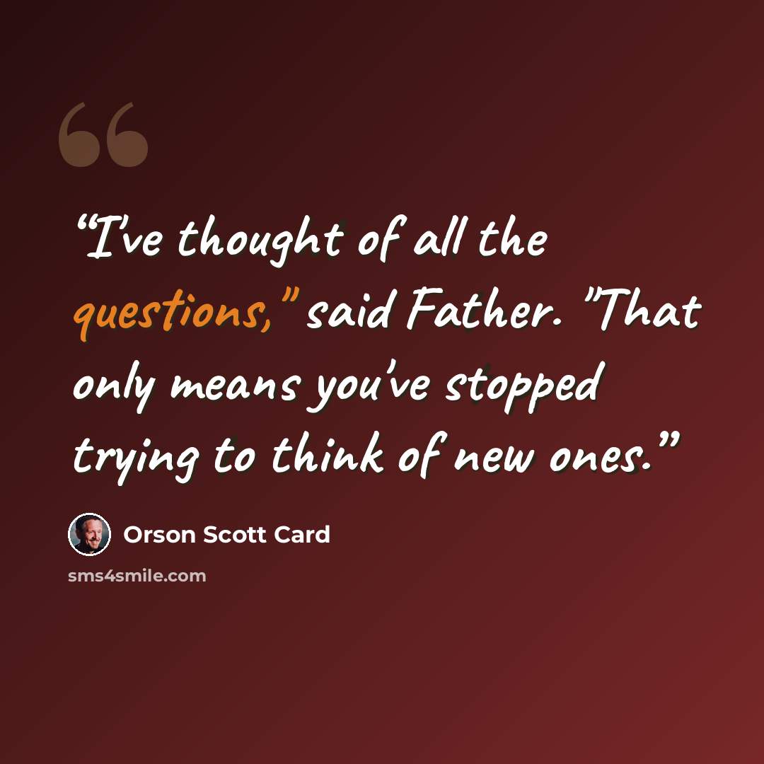 “I've thought of all the questions," said Father. "That only means you've stopped trying to think of new ones.” quote by Orson Scott Card