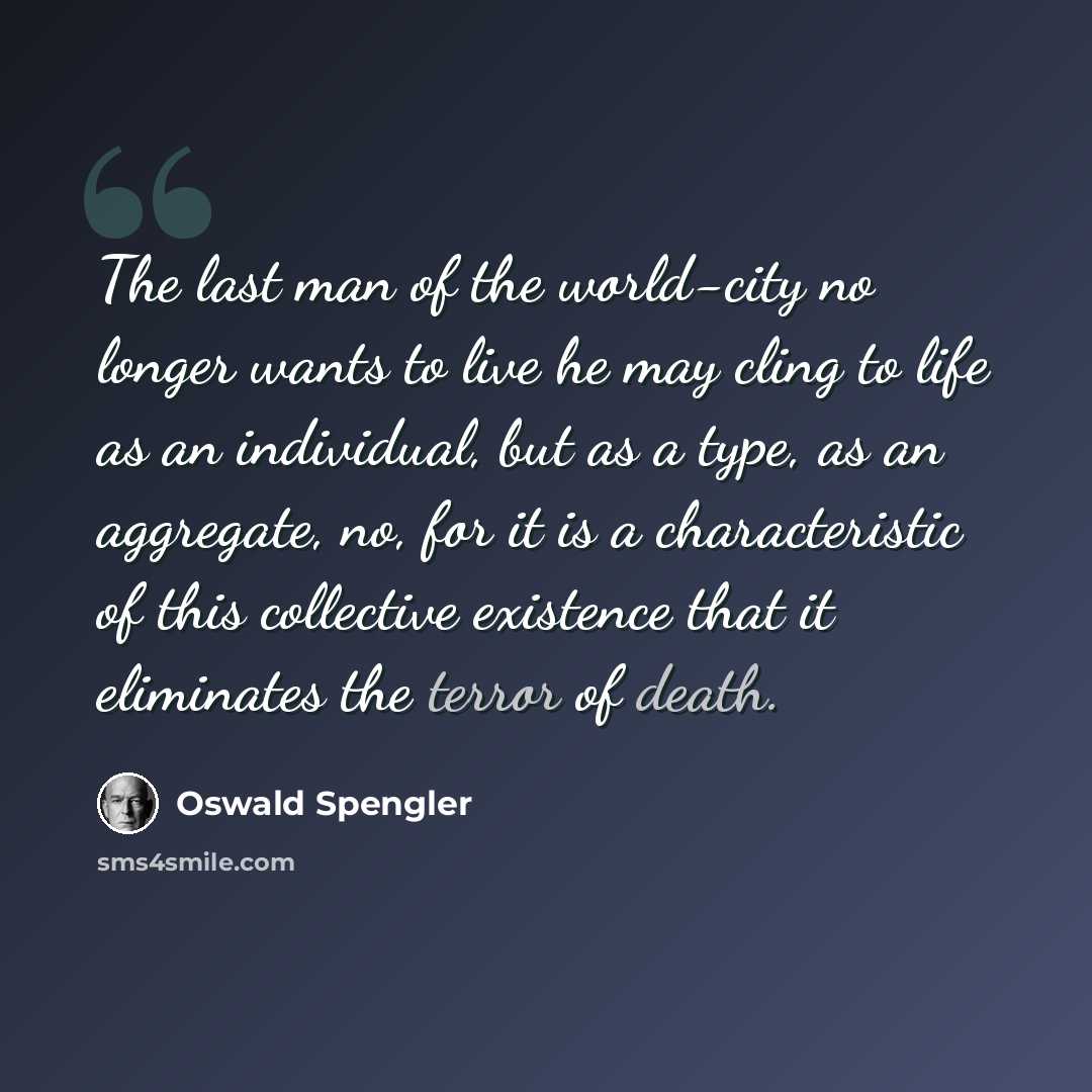 “The last man of the world-city no longer wants to live he may cling to life as an individual, but as a type, as an aggregate, no, for it is a characteristic of this collective existence that it eliminates the terror of death.” quote by Oswald Spengler