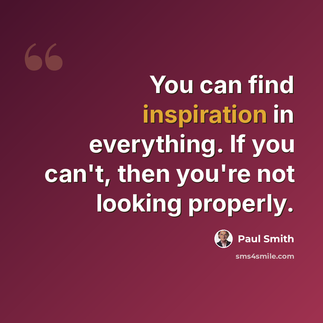 “You can find inspiration in everything. If you can't, then you're not looking properly.” quote by Paul Smith