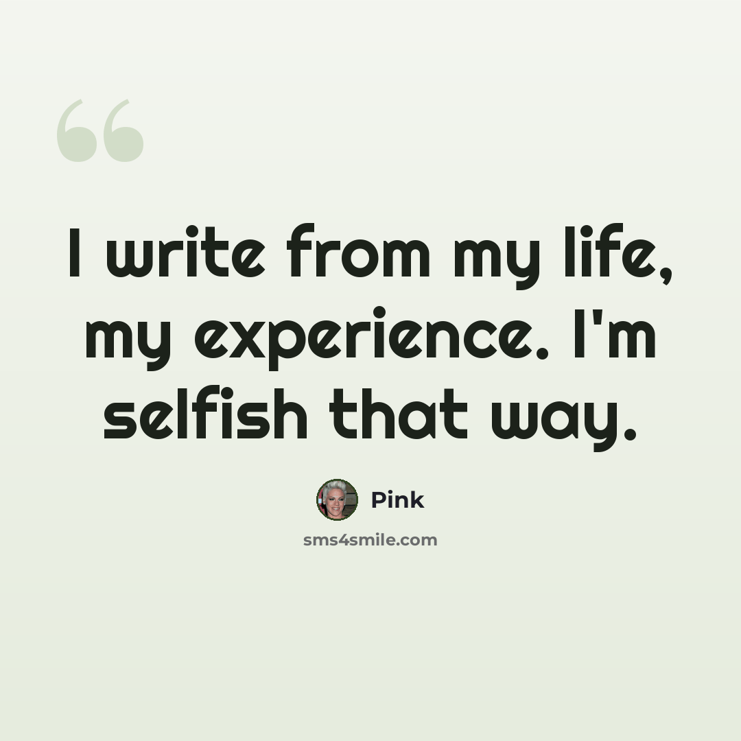 “I write from my life, my experience. I'm selfish that way.” quote by Pink