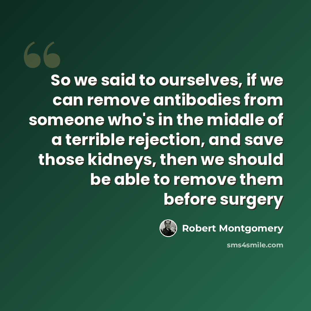 “So we said to ourselves, if we can remove antibodies from someone who's in the middle of a terrible rejection, and save those kidneys, then we should be able to remove them before surgery” quote by Robert Montgomery