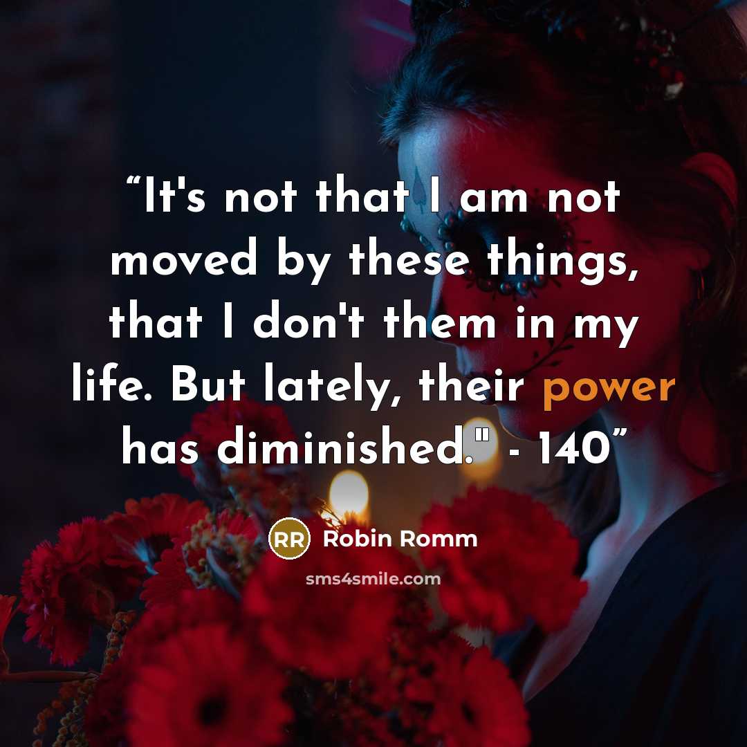 “It's not that I am not moved by these things, that I don't them in my life. But lately, their power has diminished." - 140” quote by Robin Romm