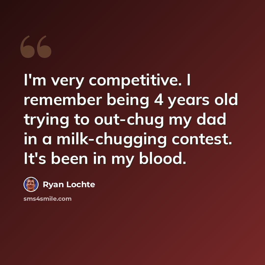 “I'm very competitive. I remember being 4 years old trying to out-chug my dad in a milk-chugging contest. It's been in my blood.” quote by Ryan Lochte