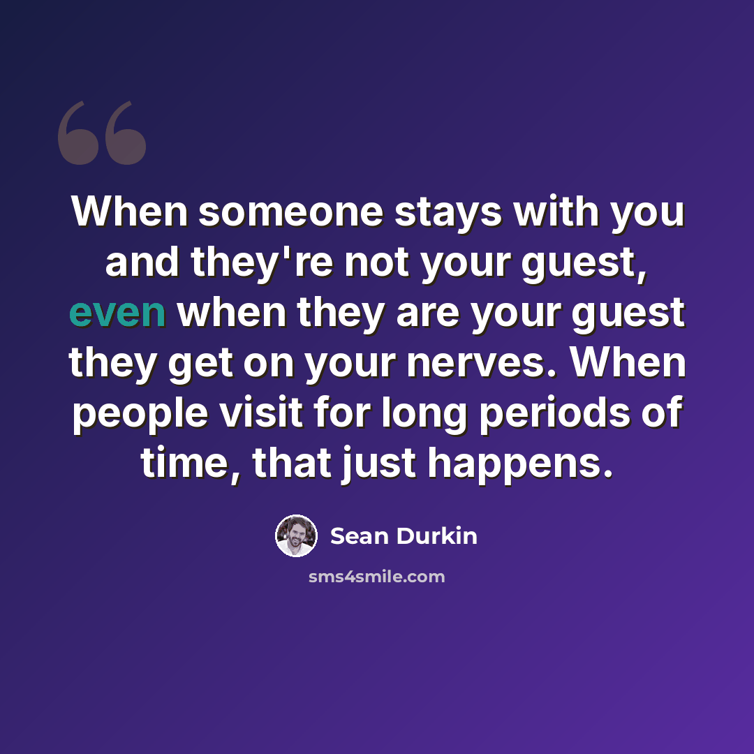 “When someone stays with you and they're not your guest, even when they are your guest they get on your nerves. When people visit for long periods of time, that just happens.” quote by Sean Durkin