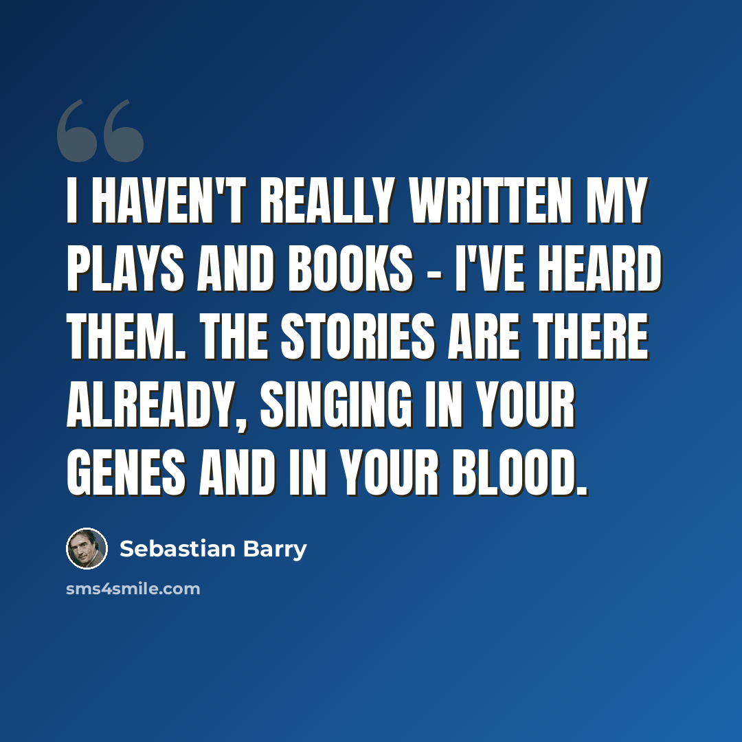 “I haven't really written my plays and books - I've heard them. The stories are there already, singing in your genes and in your blood.” quote by Sebastian Barry