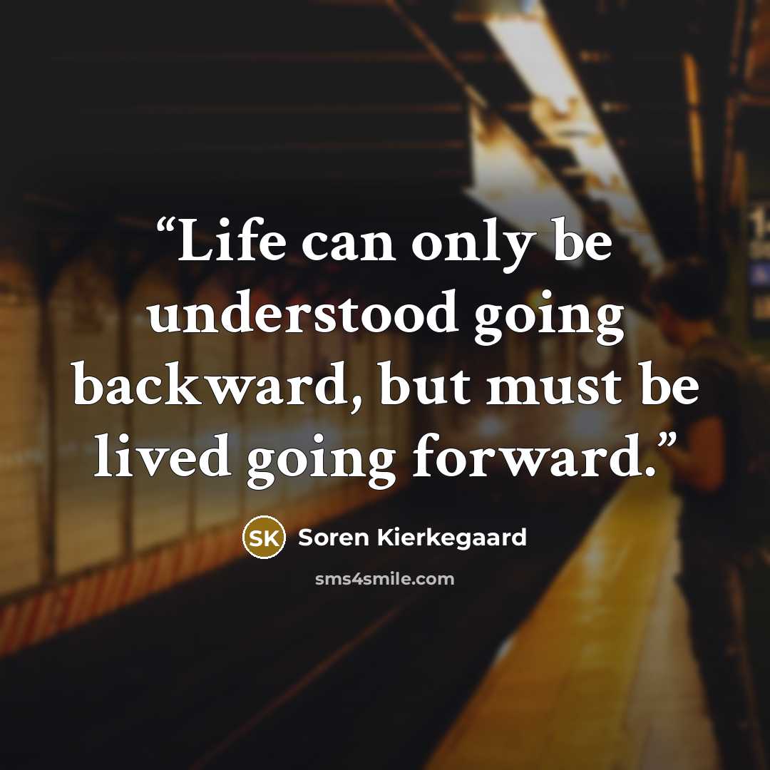 “Life can only be understood going backward, but must be lived going forward.” quote by SOREN KIERKEGAARD
