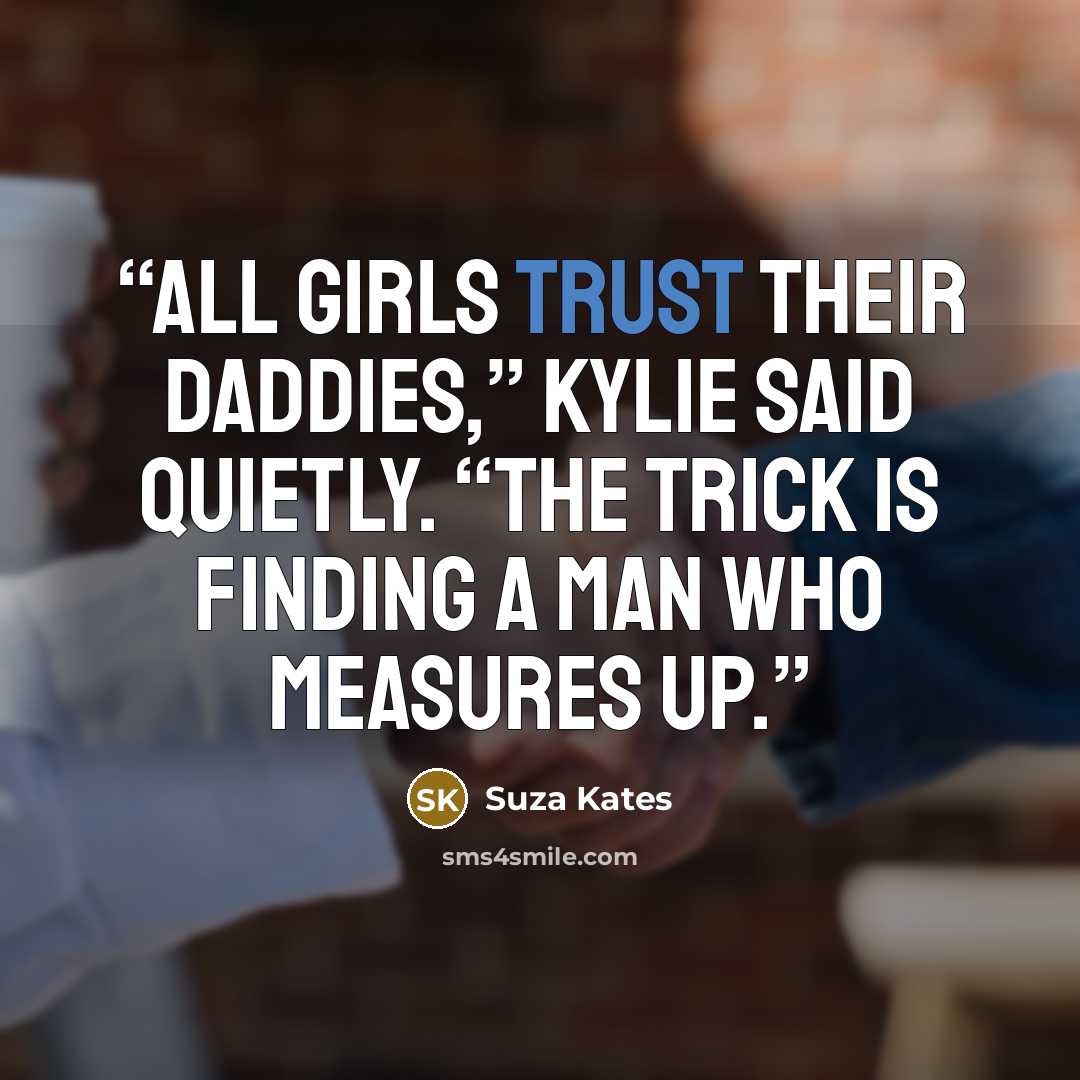 “All girls trust their daddies,” Kylie said quietly. “The trick is finding a man who measures up.” quote by Suza Kates