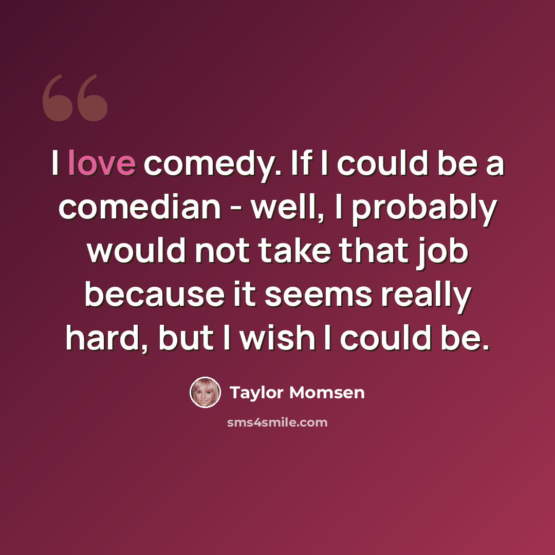 “I love comedy. If I could be a comedian - well, I probably would not take that job because it seems really hard, but I wish I could be.” quote by Taylor Momsen