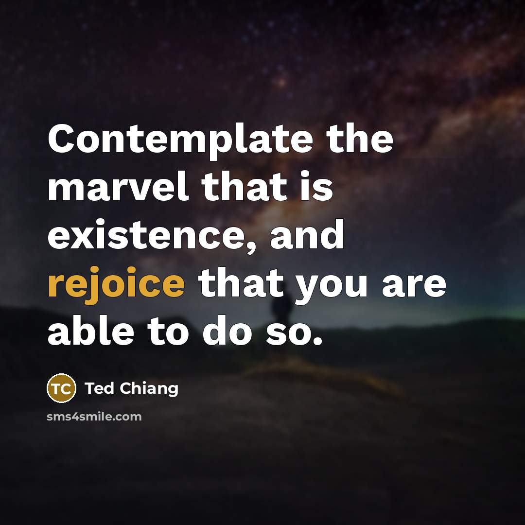 “Contemplate the marvel that is existence, and rejoice that you are able to do so.” quote by Ted Chiang