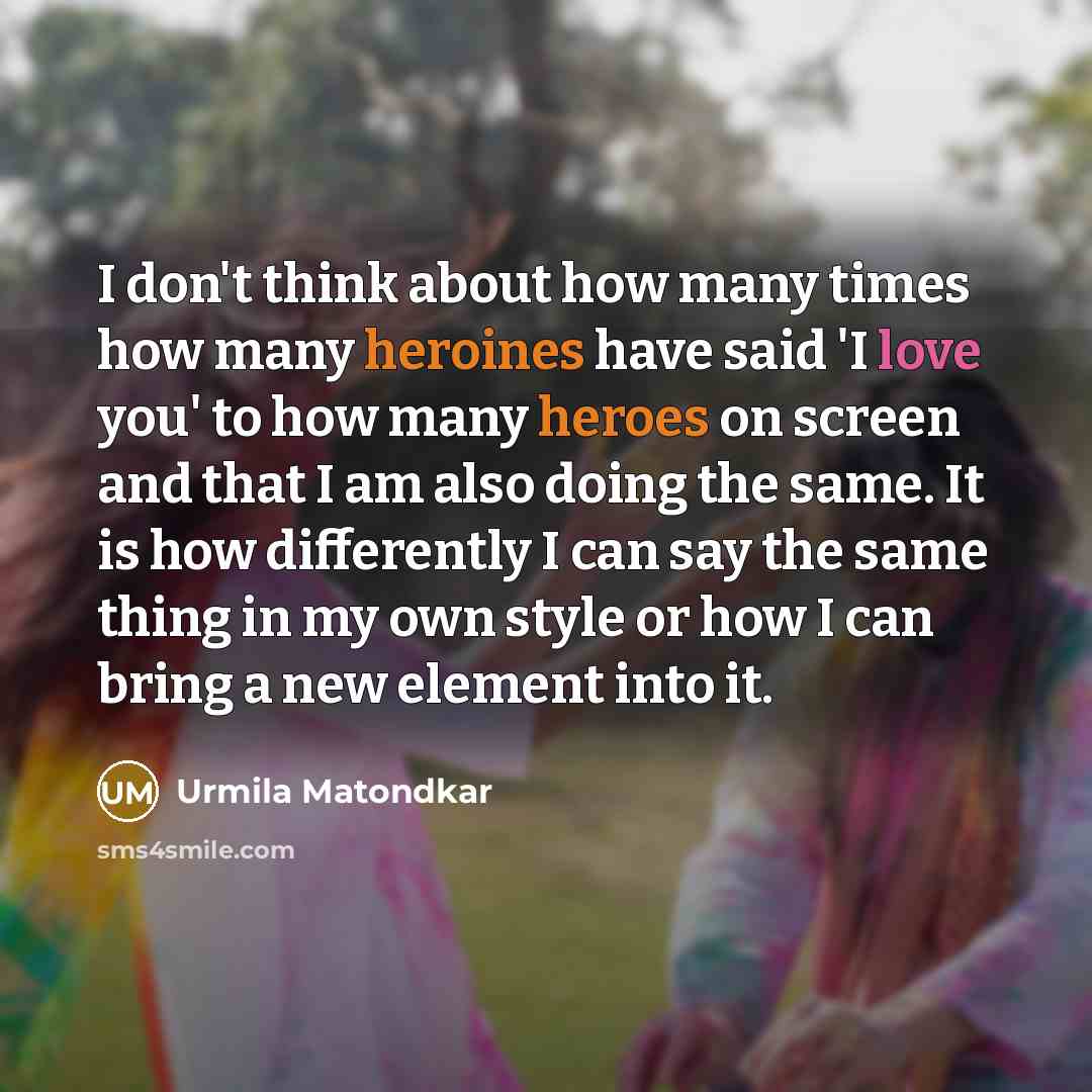 “I don't think about how many times how many heroines have said 'I love you' to how many heroes on screen and that I am also doing the same. It is how differently I can say the same thing in my own style or how I can bring a new element into it.” quote by Urmila Matondkar