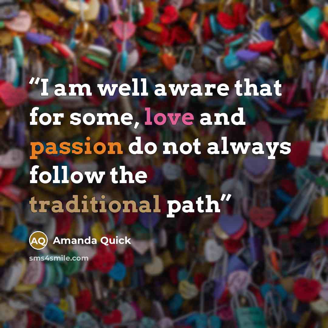 “I am well aware that for some, love and passion do not always follow the traditional path” quote by Amanda Quick