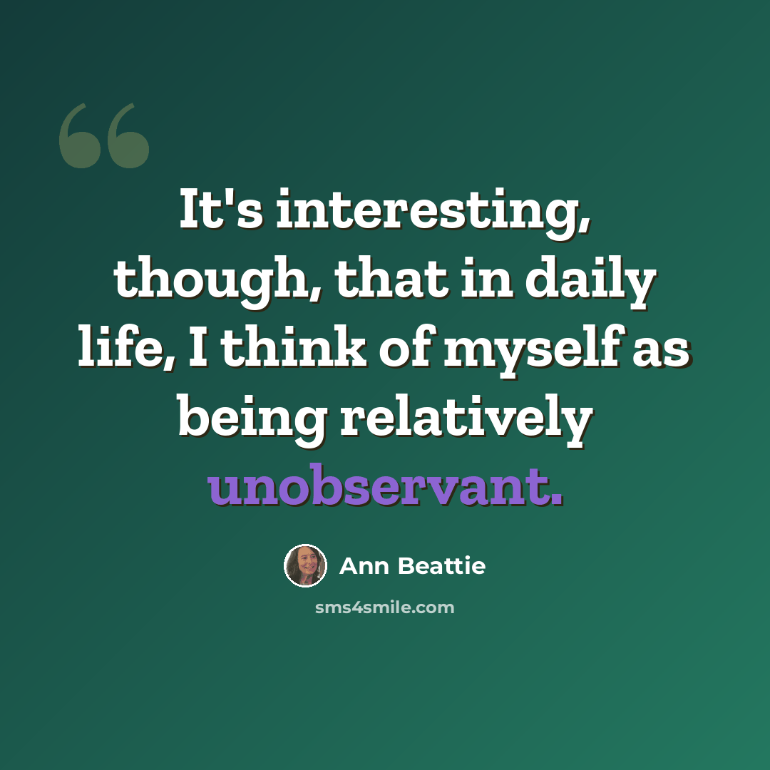 “It's interesting, though, that in daily life, I think of myself as being relatively unobservant.” quote by Ann Beattie