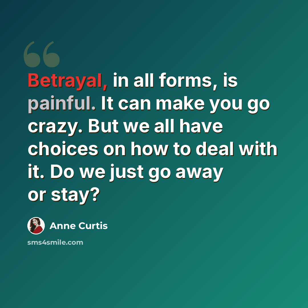 “Betrayal, in all forms, is painful. It can make you go crazy. But we all have choices on how to deal with it. Do we just go away or stay?” quote by Anne Curtis