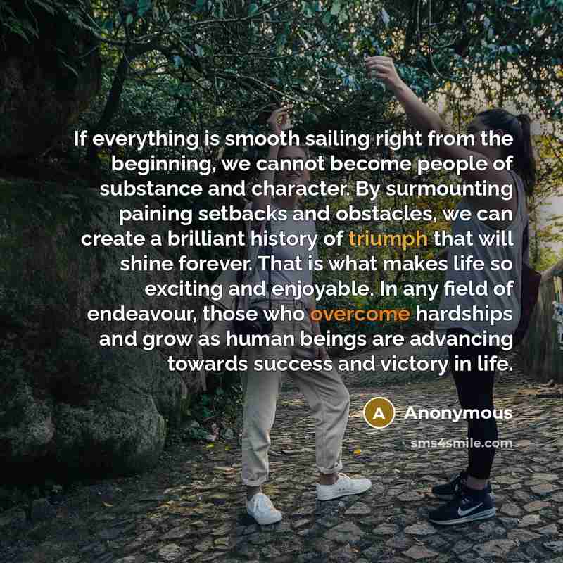 “If everything is smooth sailing right from the beginning, we cannot become people of substance and character. By surmounting paining setbacks and obstacles, we can create a brilliant history of triumph that will shine forever. That is what makes life so exciting and enjoyable. In any field of…” quote by Anonymous