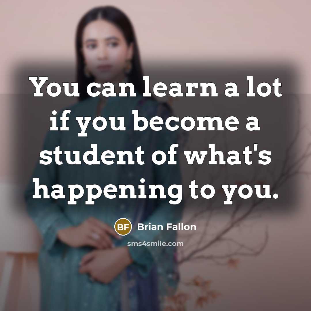 “You can learn a lot if you become a student of what's happening to you.” quote by Brian Fallon