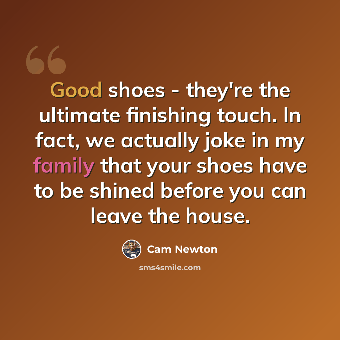 “Good shoes - they're the ultimate finishing touch. In fact, we actually joke in my family that your shoes have to be shined before you can leave the house.” quote by Cam Newton