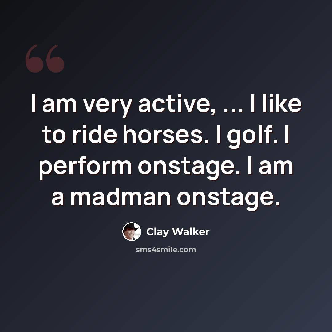 “I am very active, ... I like to ride horses. I golf. I perform onstage. I am a madman onstage.” quote by Clay Walker
