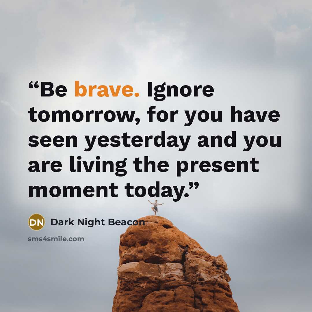 “Be brave. Ignore tomorrow, for you have seen yesterday and you are living the present moment today.” quote by Dark Night Beacon
