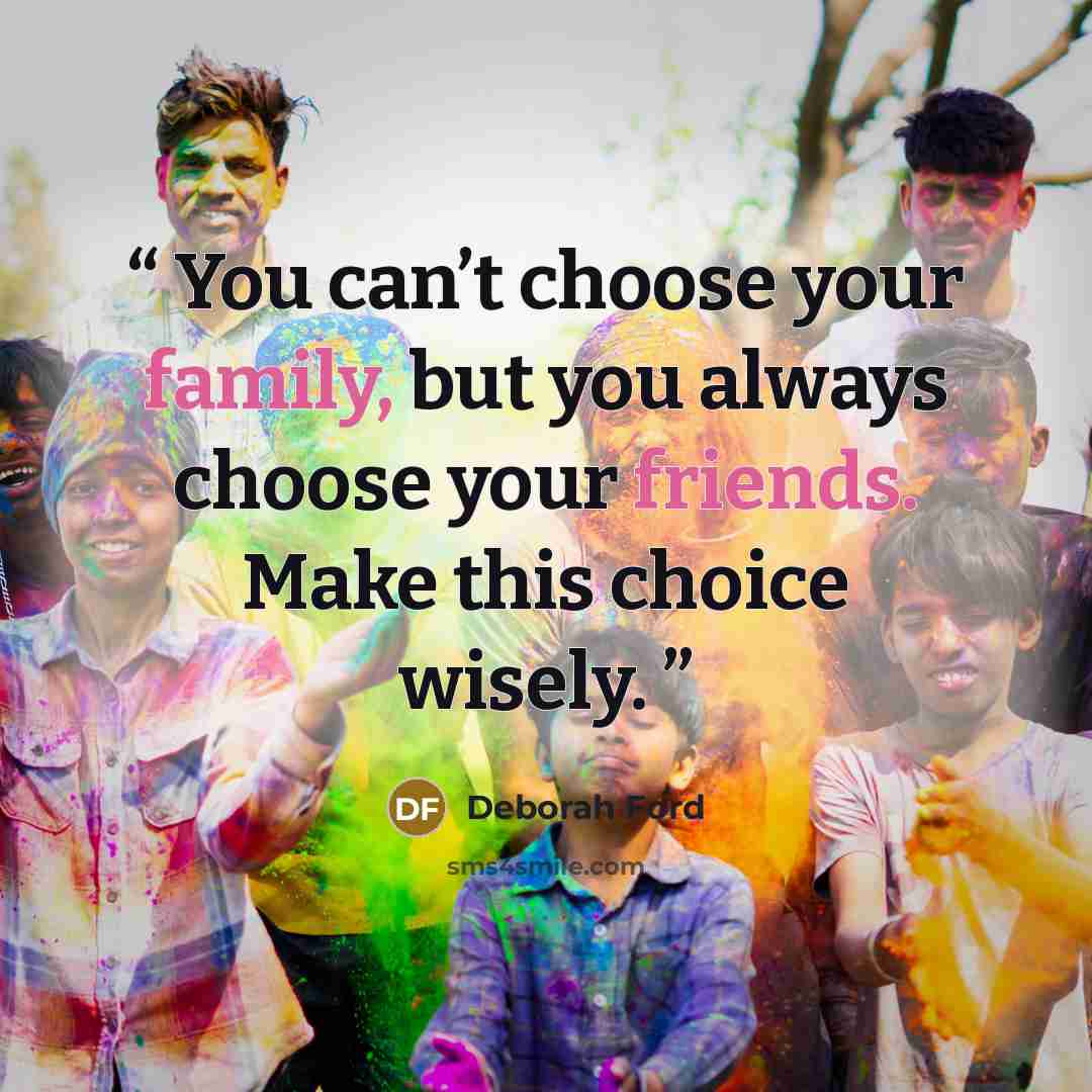 “You can’t choose your family, but you always choose your friends. Make this choice wisely.” quote by Deborah Ford
