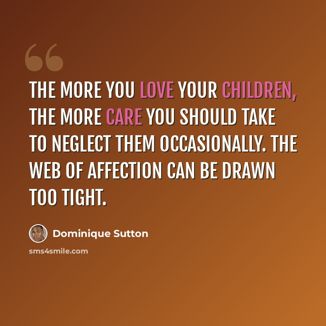 “The more you love your children, the more care you should take to neglect them occasionally. The web of affection can be drawn too tight.” quote by Dominique Sutton